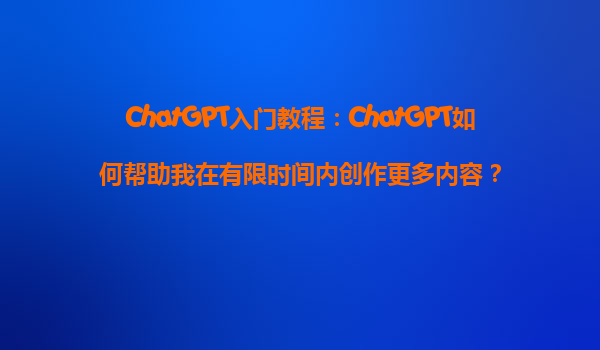 ChatGPT入门教程：ChatGPT如何帮助我在有限时间内创作更多内容？