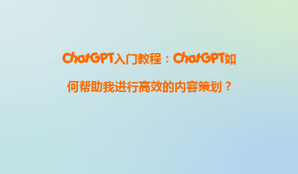 ChatGPT入门教程：ChatGPT如何帮助我进行高效的内容策划？