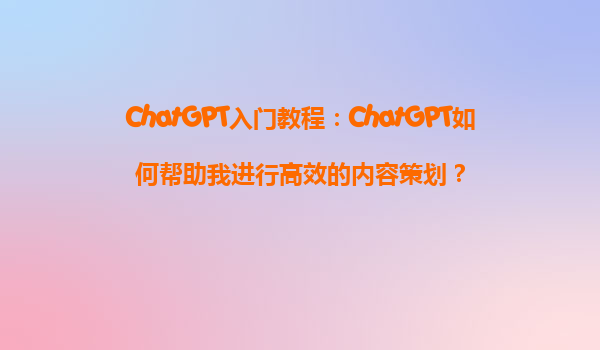 ChatGPT入门教程：ChatGPT如何帮助我进行高效的内容策划？