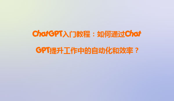 ChatGPT入门教程：如何通过ChatGPT提升工作中的自动化和效率？