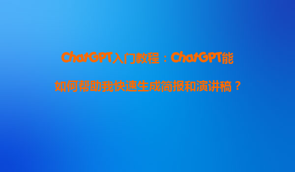 ChatGPT入门教程：ChatGPT能如何帮助我快速生成简报和演讲稿？