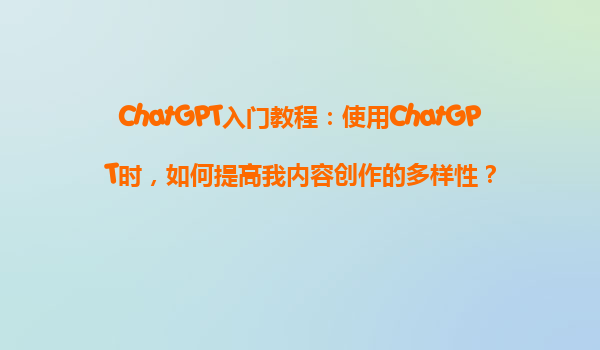 ChatGPT入门教程：使用ChatGPT时，如何提高我内容创作的多样性？