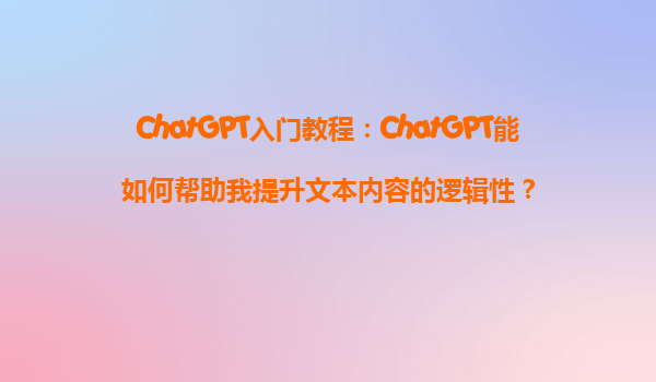 ChatGPT入门教程：ChatGPT能如何帮助我提升文本内容的逻辑性？