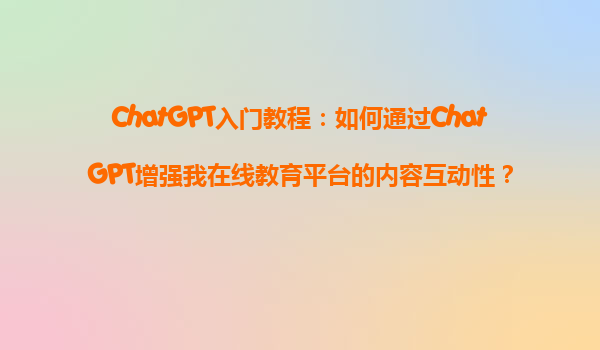 ChatGPT入门教程：如何通过ChatGPT增强我在线教育平台的内容互动性？