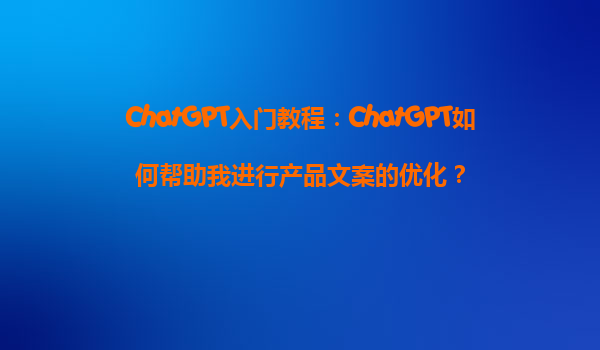 ChatGPT入门教程：ChatGPT如何帮助我进行产品文案的优化？