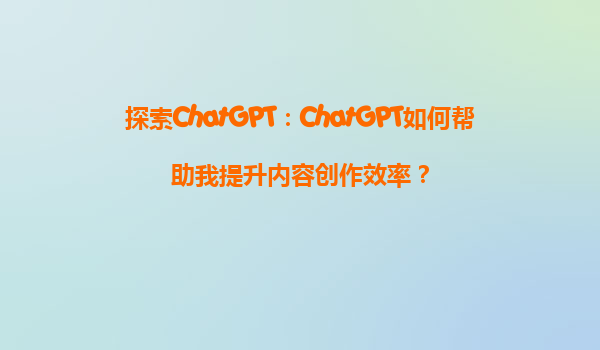 探索ChatGPT：ChatGPT如何帮助我提升内容创作效率？