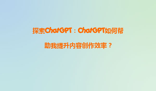 探索ChatGPT：ChatGPT如何帮助我提升内容创作效率？