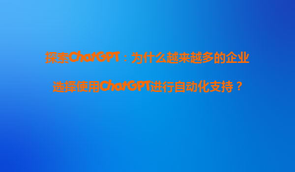 探索ChatGPT：为什么越来越多的企业选择使用ChatGPT进行自动化支持？