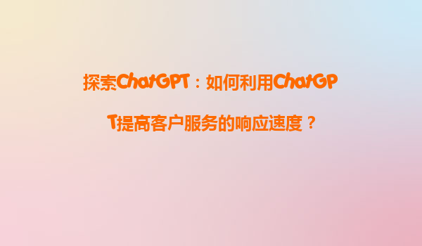 探索ChatGPT：如何利用ChatGPT提高客户服务的响应速度？