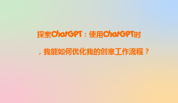 探索ChatGPT：使用ChatGPT时，我能如何优化我的创意工作流程？