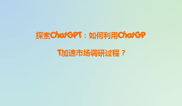 探索ChatGPT：如何利用ChatGPT加速市场调研过程？