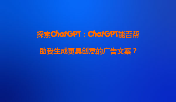 探索ChatGPT：ChatGPT能否帮助我生成更具创意的广告文案？