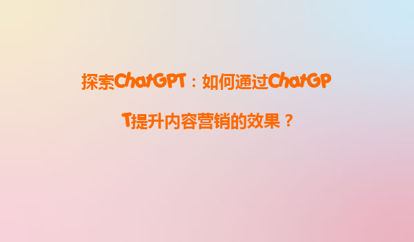 探索ChatGPT：如何通过ChatGPT提升内容营销的效果？