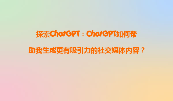 探索ChatGPT：ChatGPT如何帮助我生成更有吸引力的社交媒体内容？