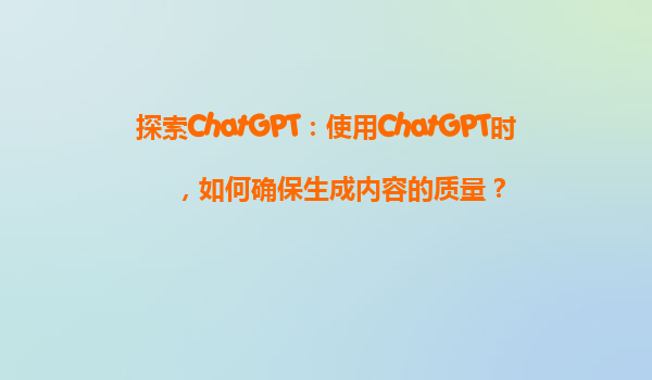 探索ChatGPT：使用ChatGPT时，如何确保生成内容的质量？