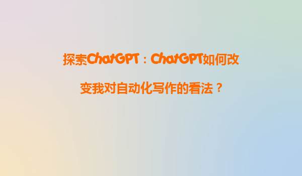 探索ChatGPT：ChatGPT如何改变我对自动化写作的看法？