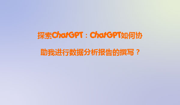 探索ChatGPT：ChatGPT如何协助我进行数据分析报告的撰写？