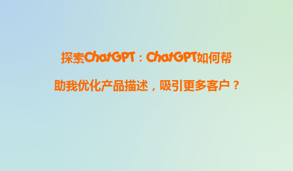 探索ChatGPT：ChatGPT如何帮助我优化产品描述，吸引更多客户？