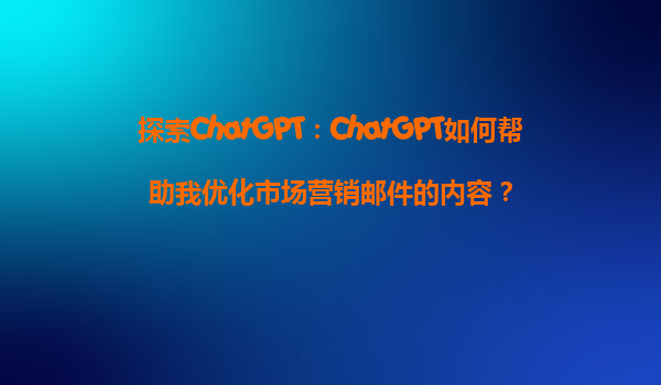 探索ChatGPT：ChatGPT如何帮助我优化市场营销邮件的内容？