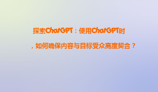 探索ChatGPT：使用ChatGPT时，如何确保内容与目标受众高度契合？