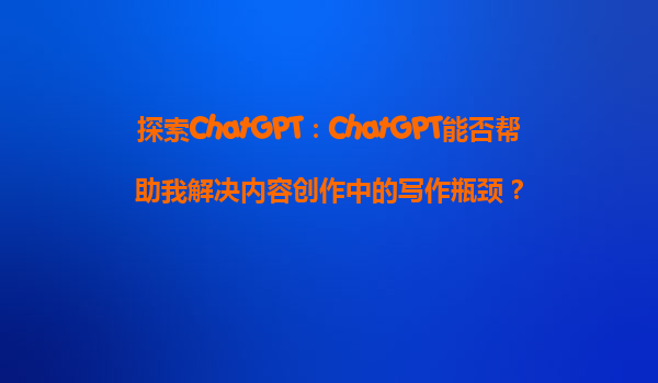 探索ChatGPT：ChatGPT能否帮助我解决内容创作中的写作瓶颈？