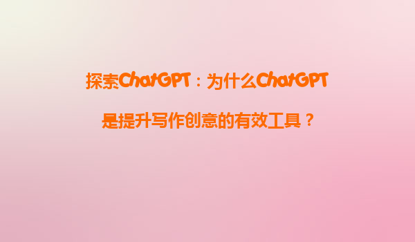探索ChatGPT：为什么ChatGPT是提升写作创意的有效工具？