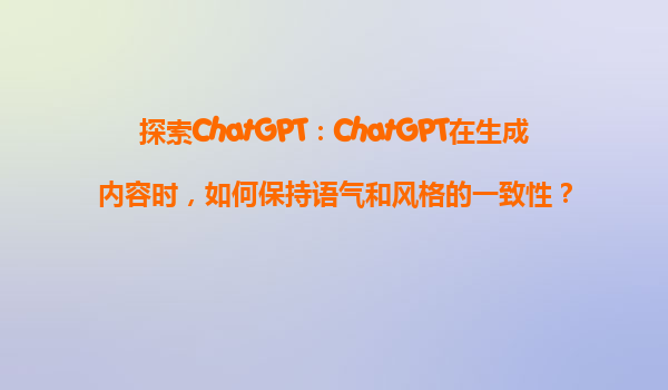 探索ChatGPT：ChatGPT在生成内容时，如何保持语气和风格的一致性？