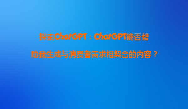 探索ChatGPT：ChatGPT能否帮助我生成与消费者需求相契合的内容？