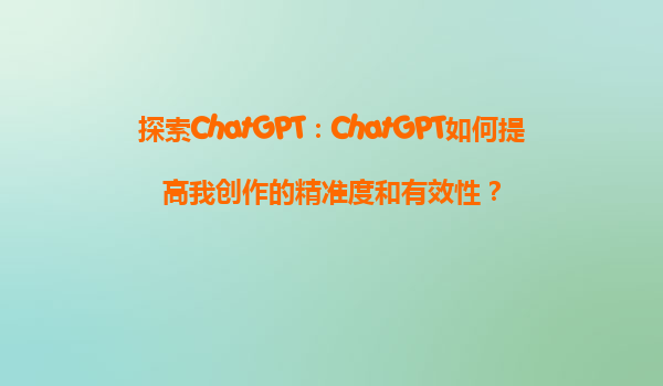 探索ChatGPT：ChatGPT如何提高我创作的精准度和有效性？