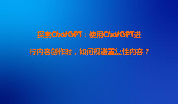 探索ChatGPT：使用ChatGPT进行内容创作时，如何规避重复性内容？