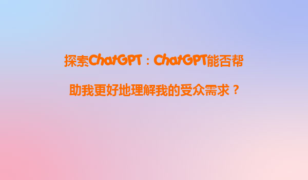 探索ChatGPT：ChatGPT能否帮助我更好地理解我的受众需求？