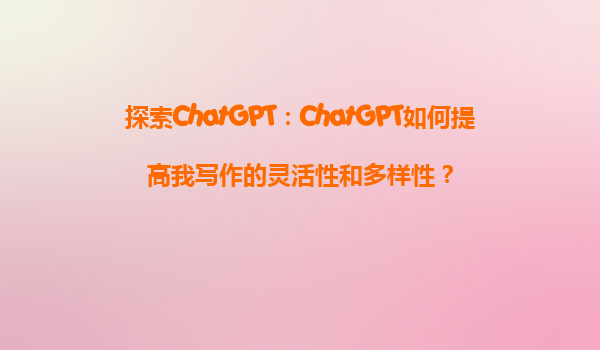 探索ChatGPT：ChatGPT如何提高我写作的灵活性和多样性？