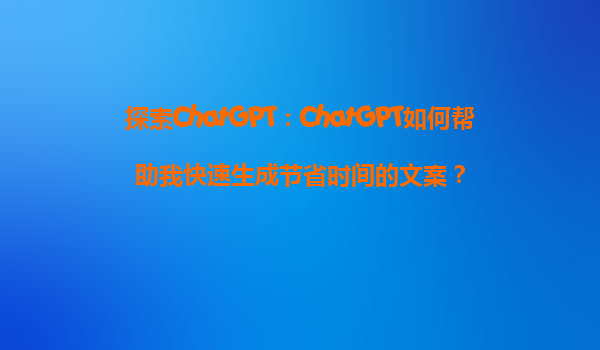 探索ChatGPT：ChatGPT如何帮助我快速生成节省时间的文案？