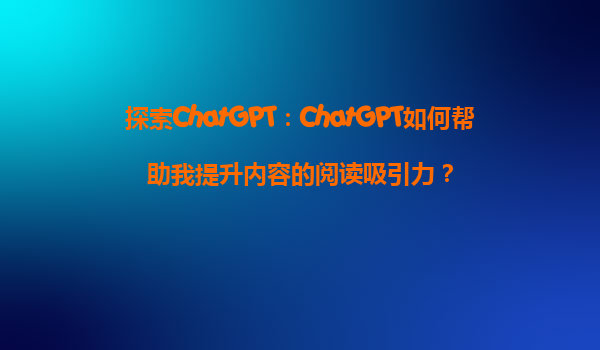 探索ChatGPT：ChatGPT如何帮助我提升内容的阅读吸引力？