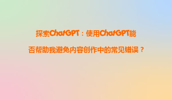 探索ChatGPT：使用ChatGPT能否帮助我避免内容创作中的常见错误？