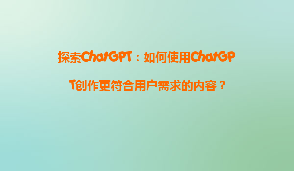 探索ChatGPT：如何使用ChatGPT创作更符合用户需求的内容？