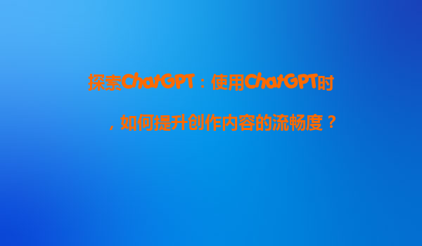 探索ChatGPT：使用ChatGPT时，如何提升创作内容的流畅度？