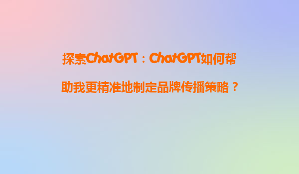 探索ChatGPT：ChatGPT如何帮助我更精准地制定品牌传播策略？