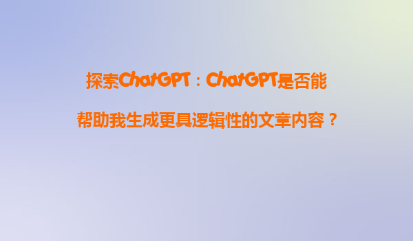 探索ChatGPT：ChatGPT是否能帮助我生成更具逻辑性的文章内容？