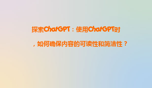 探索ChatGPT：使用ChatGPT时，如何确保内容的可读性和简洁性？