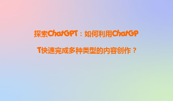 探索ChatGPT：如何利用ChatGPT快速完成多种类型的内容创作？