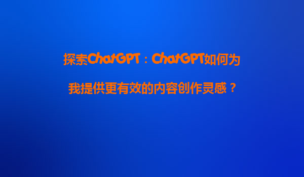 探索ChatGPT：ChatGPT如何为我提供更有效的内容创作灵感？