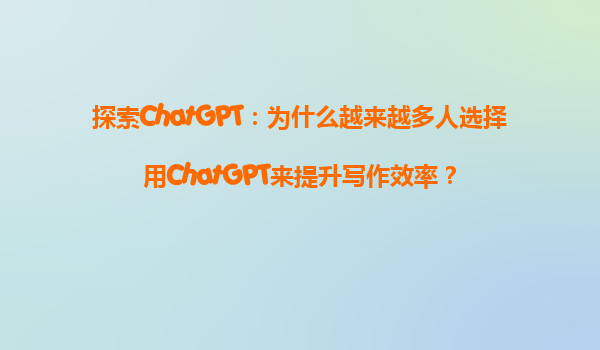 探索ChatGPT：为什么越来越多人选择用ChatGPT来提升写作效率？