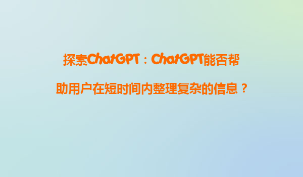 探索ChatGPT：ChatGPT能否帮助用户在短时间内整理复杂的信息？
