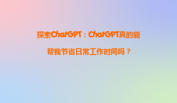 探索ChatGPT：ChatGPT真的能帮我节省日常工作时间吗？