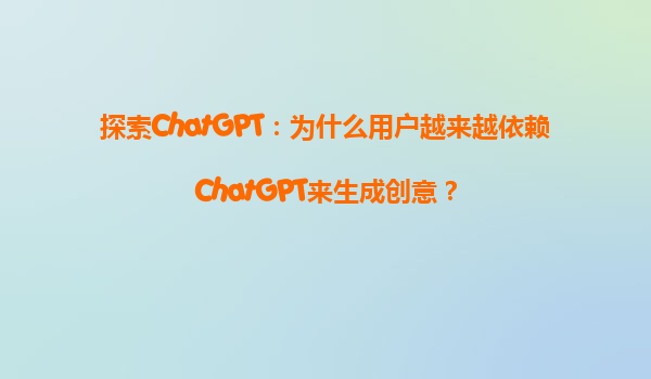 探索ChatGPT：为什么用户越来越依赖ChatGPT来生成创意？