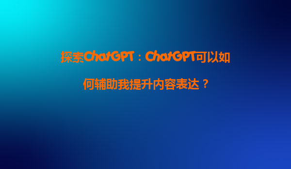 探索ChatGPT：ChatGPT可以如何辅助我提升内容表达？