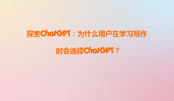 探索ChatGPT：为什么用户在学习写作时会选择ChatGPT？
