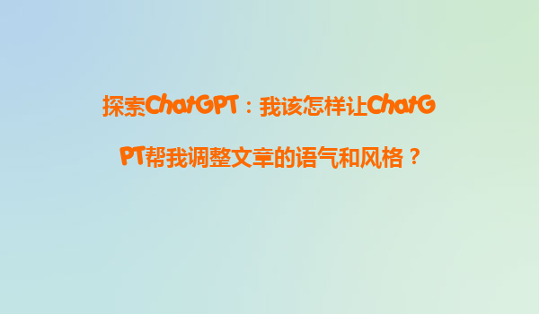 探索ChatGPT：我该怎样让ChatGPT帮我调整文章的语气和风格？