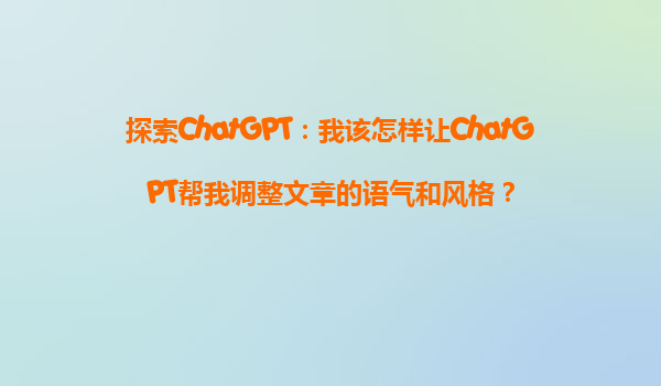 探索ChatGPT：我该怎样让ChatGPT帮我调整文章的语气和风格？